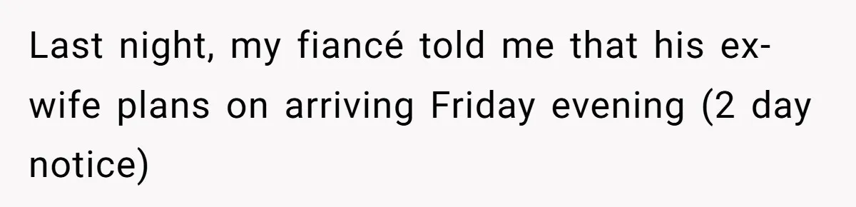 Last night, my fiancé told me that his ex-wife plans on arriving Friday evening (2 day notice)