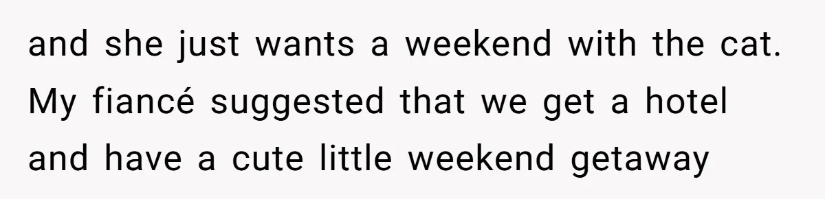 and she just wants a weekend with the cat. My fiancé suggested that we get a hotel and have a cute little weekend getaway