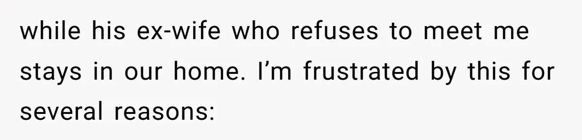 while his ex-wife who refuses to meet me stays in our home. I’m frustrated by this for several reasons: