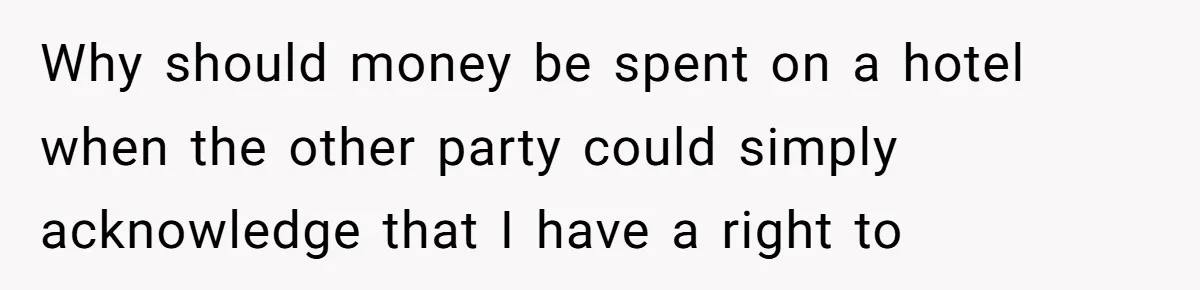 Why should money be spent on a hotel when the other party could simply acknowledge that I have a right to