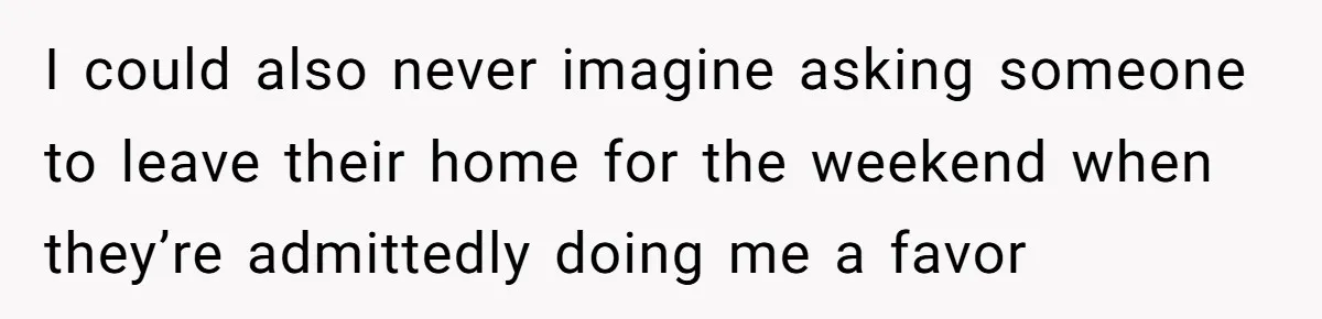 I could also never imagine asking someone to leave their home for the weekend when they’re admittedly doing me a favor