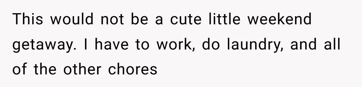 This would not be a cute little weekend getaway. I have to work, do laundry, and all of the other chores