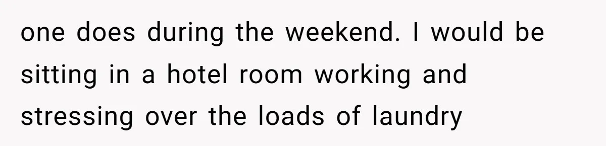 one does during the weekend. I would be sitting in a hotel room working and stressing over the loads of laundry