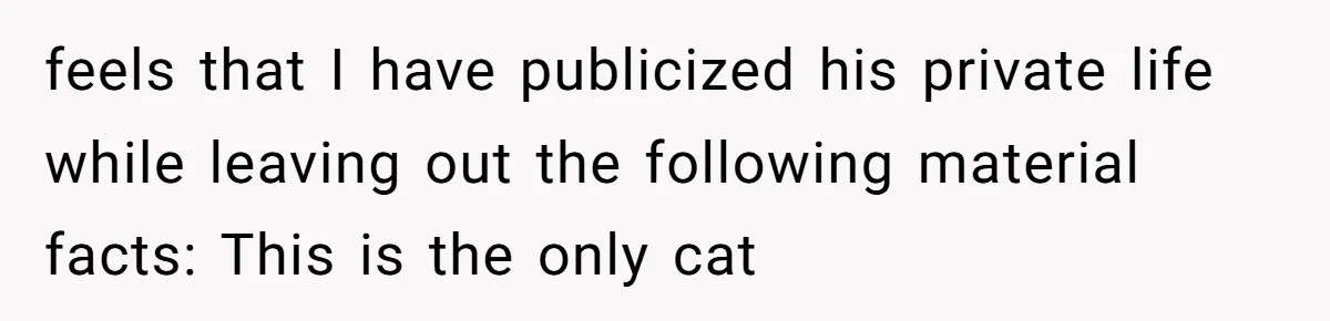 feels that I have publicized his private life while leaving out the following material facts: This is the only cat