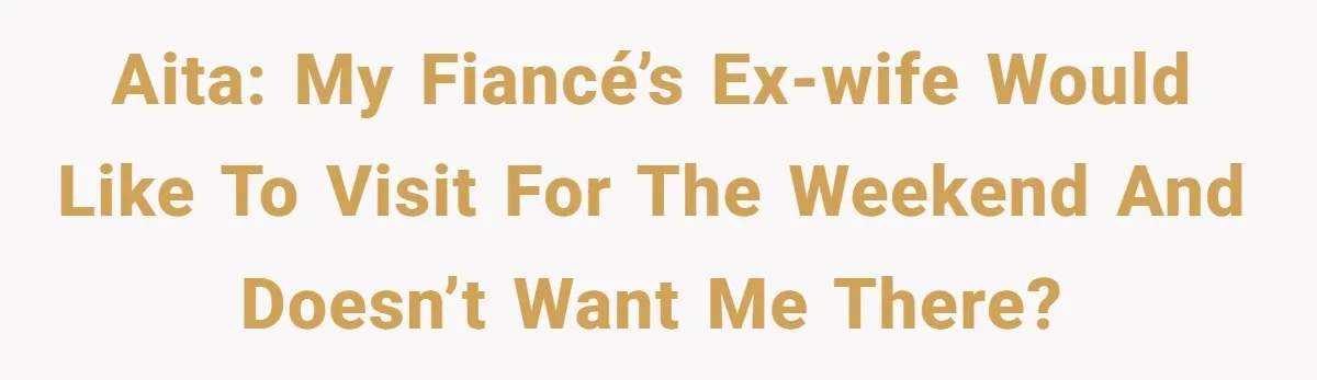 AITA: My fiancé’s ex-wife would like to visit for the weekend and doesn’t want me there?