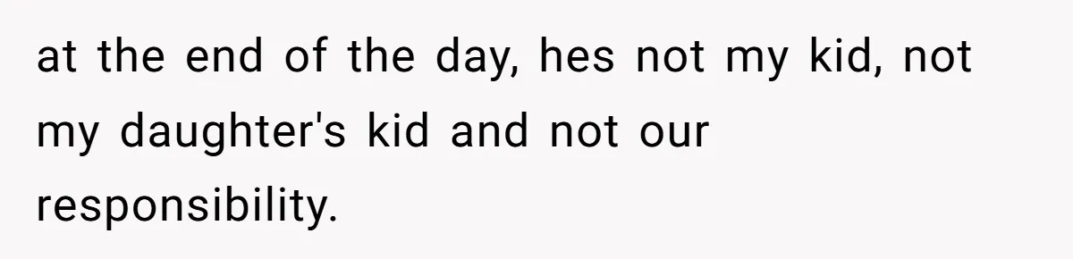 at the end of the day, hes not my kid, not my daughter's kid and not our responsibility.