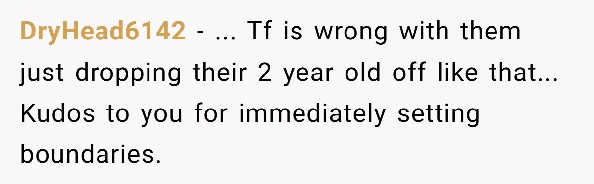 DryHead6142 − ... Tf is wrong with them just dropping their 2 year old off like that... Kudos to you for immediately setting boundaries.