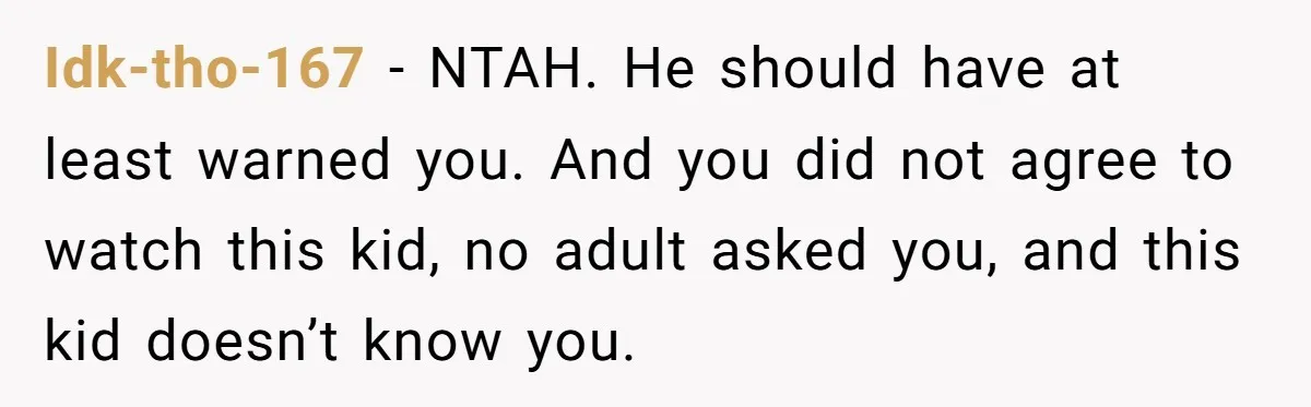 Idk-tho-167 − NTAH. He should have at least warned you. And you did not agree to watch this kid, no adult asked you, and this kid doesn’t know you.