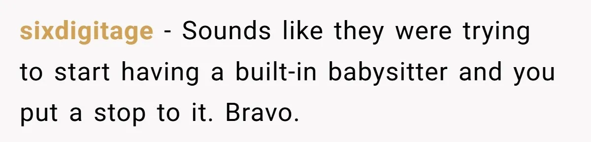 sixdigitage − Sounds like they were trying to start having a built-in babysitter and you put a stop to it. Bravo.