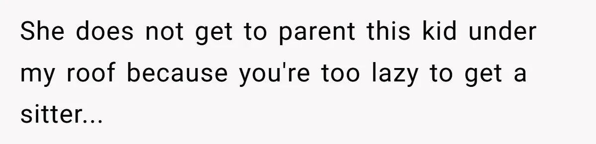 She does not get to parent this kid under my roof because you're too lazy to get a sitter...