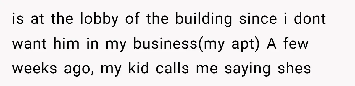 is at the lobby of the building since i dont want him in my business(my apt) A few weeks ago, my kid calls me saying shes