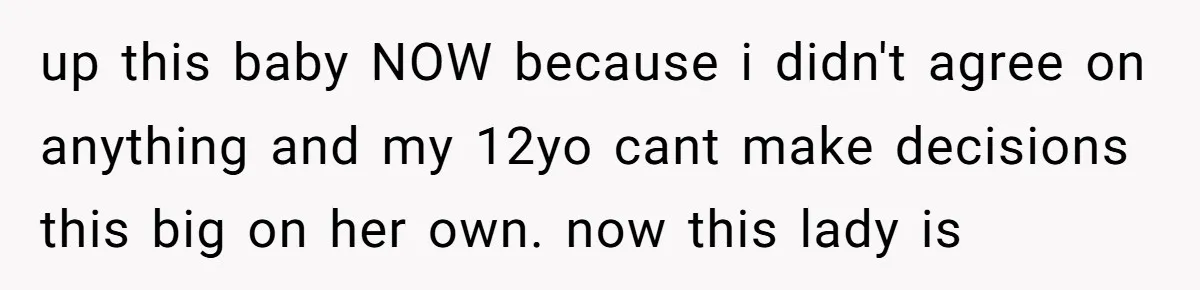 up this baby NOW because i didn't agree on anything and my 12yo cant make decisions this big on her own. now this lady is