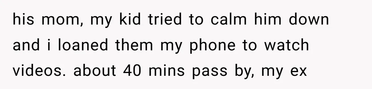 his mom, my kid tried to calm him down and i loaned them my phone to watch videos. about 40 mins pass by, my ex