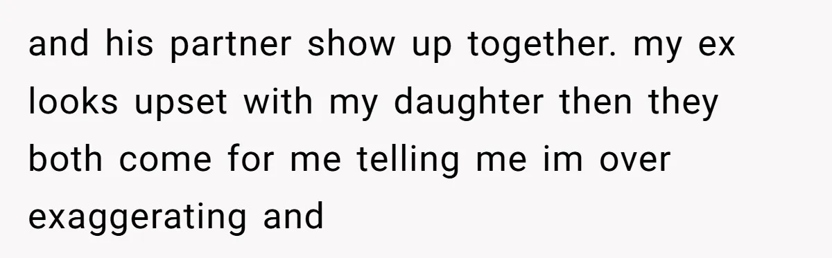 and his partner show up together. my ex looks upset with my daughter then they both come for me telling me im over exaggerating and