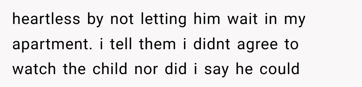 heartless by not letting him wait in my apartment. i tell them i didnt agree to watch the child nor did i say he could