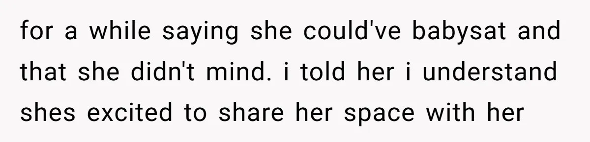 for a while saying she could've babysat and that she didn't mind. i told her i understand shes excited to share her space with her