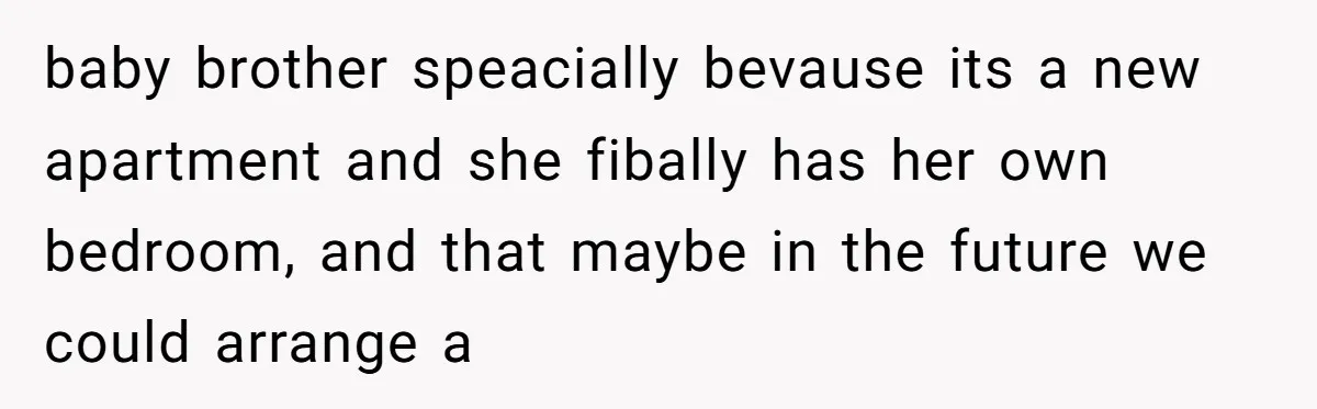 baby brother speacially bevause its a new apartment and she fibally has her own bedroom, and that maybe in the future we could arrange a