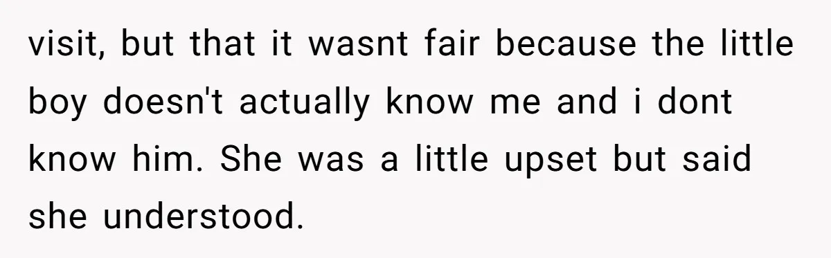 visit, but that it wasnt fair because the little boy doesn't actually know me and i dont know him. She was a little upset but said she understood.
