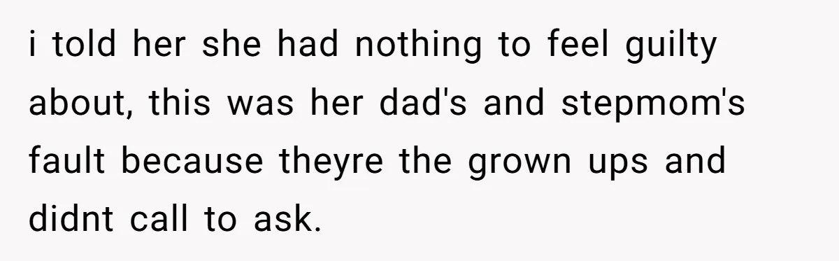i told her she had nothing to feel guilty about, this was her dad's and stepmom's fault because theyre the grown ups and didnt call to ask.