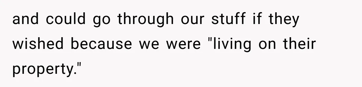 and could go through our stuff if they wished because we were "living on their property."
