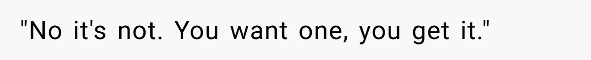 "No it's not. You want one, you get it."