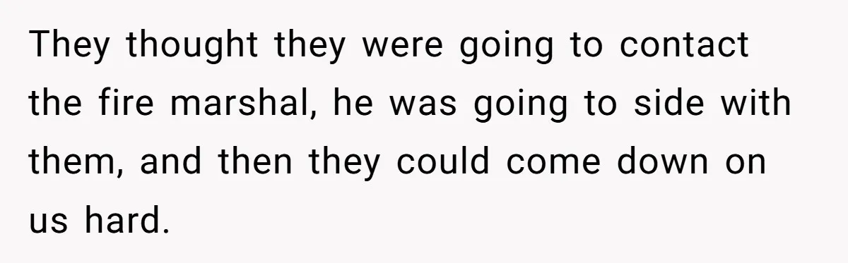 They thought they were going to contact the fire marshal, he was going to side with them, and then they could come down on us hard.