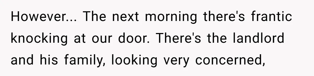However... The next morning there's frantic knocking at our door. There's the landlord and his family, looking very concerned,