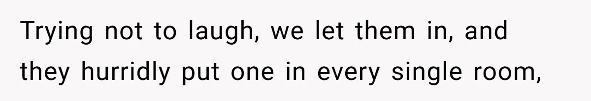 Trying not to laugh, we let them in, and they hurridly put one in every single room,