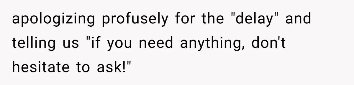 apologizing profusely for the "delay" and telling us "if you need anything, don't hesitate to ask!"