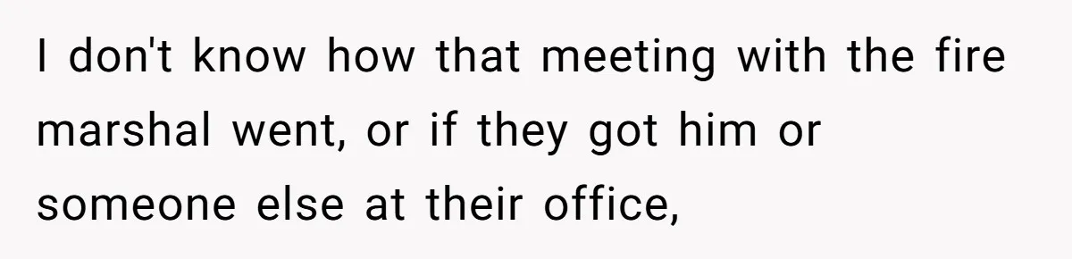 I don't know how that meeting with the fire marshal went, or if they got him or someone else at their office,