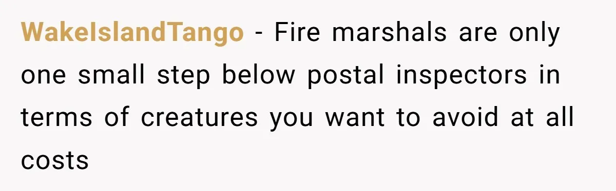 WakeIslandTango − Fire marshals are only one small step below postal inspectors in terms of creatures you want to avoid at all costs
