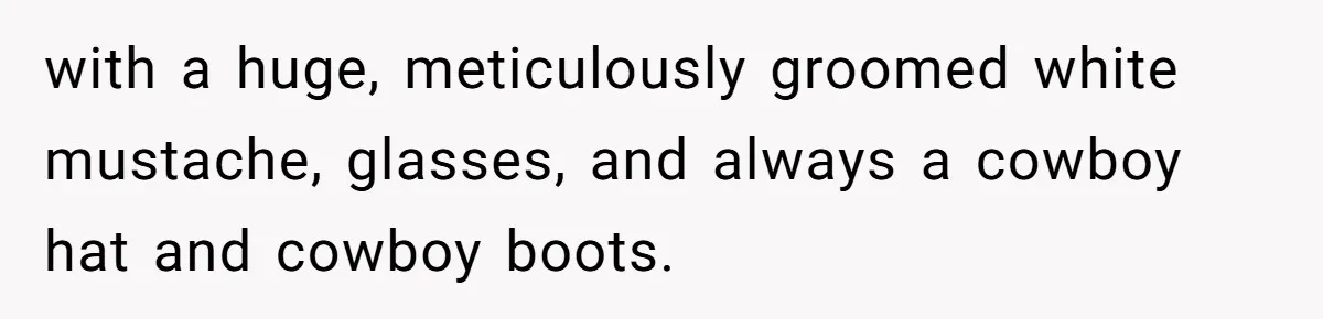 with a huge, meticulously groomed white mustache, glasses, and always a cowboy hat and cowboy boots.