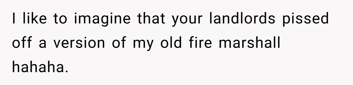 I like to imagine that your landlords pissed off a version of my old fire marshall hahaha.