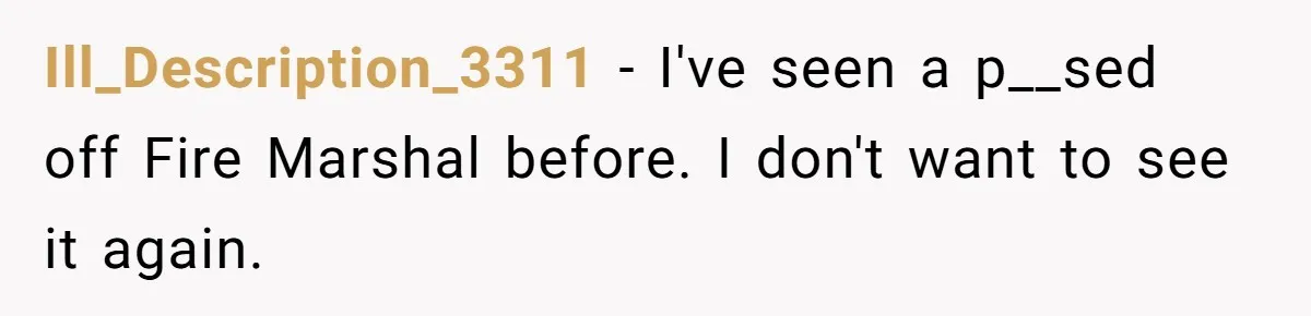 Ill_Description_3311 − I've seen a p__sed off Fire Marshal before. I don't want to see it again.