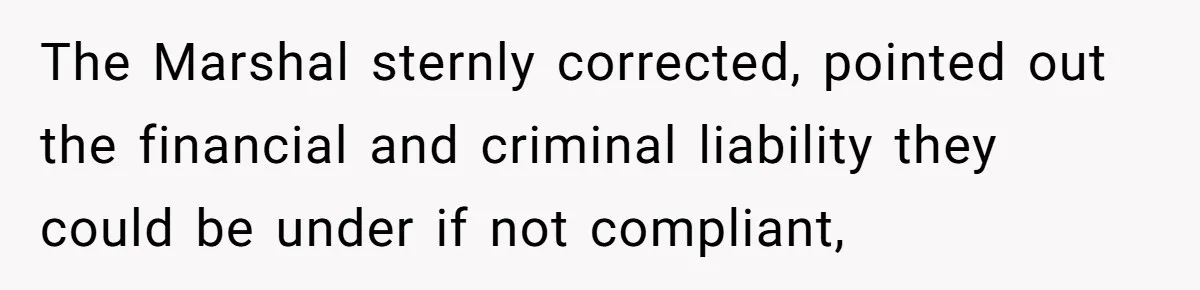 The Marshal sternly corrected, pointed out the financial and criminal liability they could be under if not compliant,