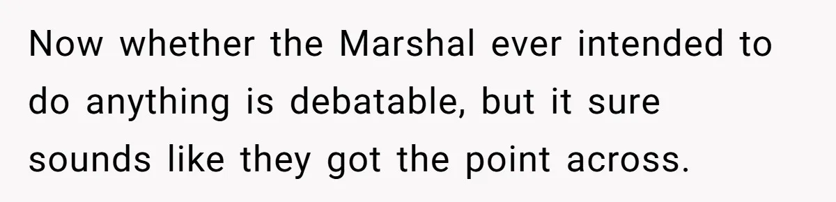 Now whether the Marshal ever intended to do anything is debatable, but it sure sounds like they got the point across.