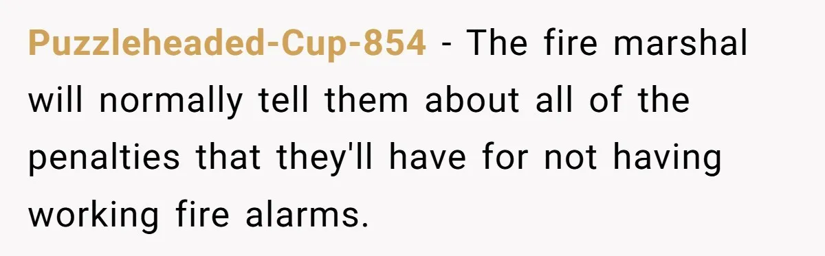 Puzzleheaded-Cup-854 − The fire marshal will normally tell them about all of the penalties that they'll have for not having working fire alarms.