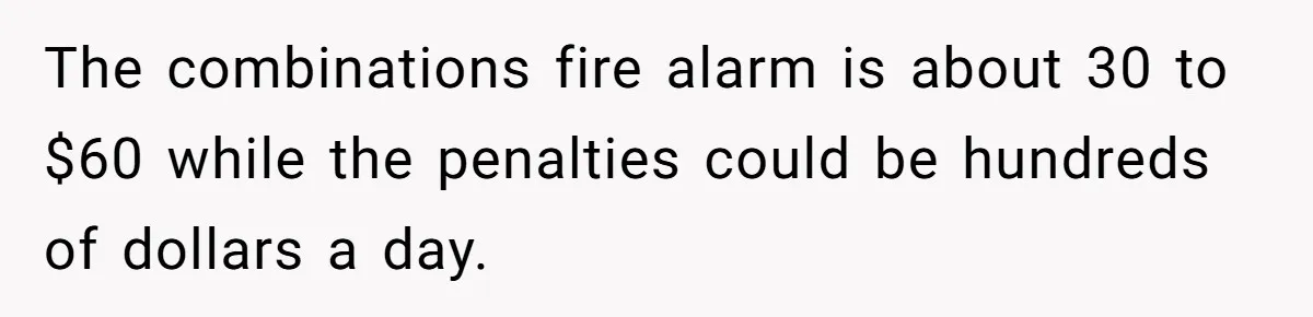 The combinations fire alarm is about 30 to $60 while the penalties could be hundreds of dollars a day.