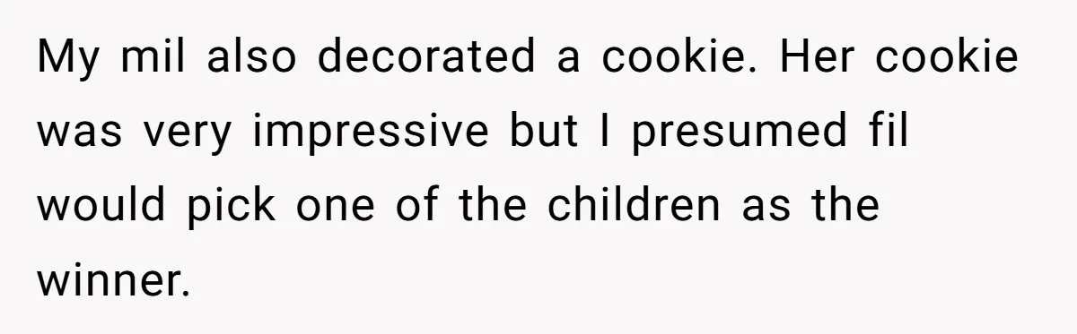 My mil also decorated a cookie. Her cookie was very impressive but I presumed fil would pick one of the children as the winner.