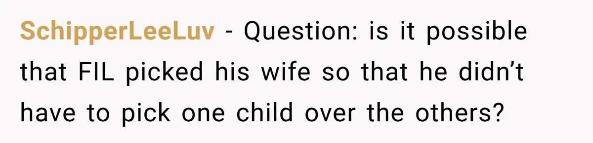 SchipperLeeLuv − Question: is it possible that FIL picked his wife so that he didn’t have to pick one child over the others?