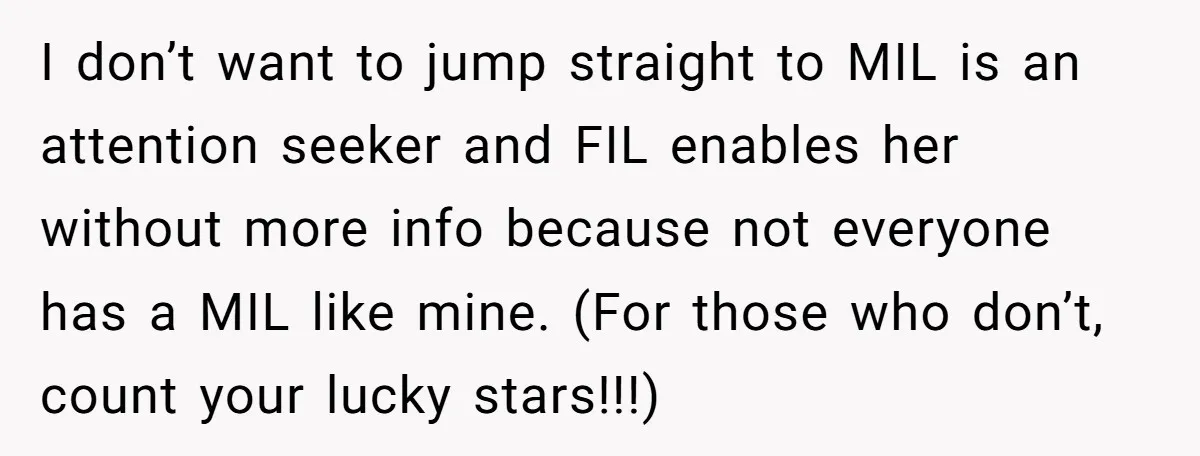 I don’t want to jump straight to MIL is an attention seeker and FIL enables her without more info because not everyone has a MIL like mine. (For those who...
