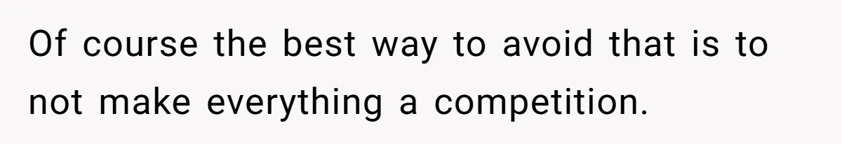 Of course the best way to avoid that is to not make everything a competition.