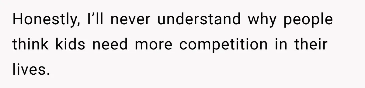 Honestly, I’ll never understand why people think kids need more competition in their lives.