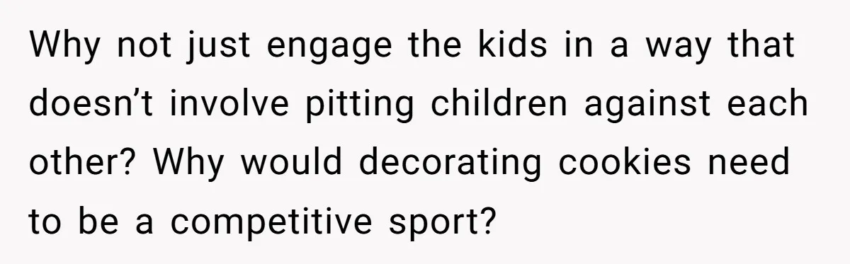Why not just engage the kids in a way that doesn’t involve pitting children against each other? Why would decorating cookies need to be a competitive sport?