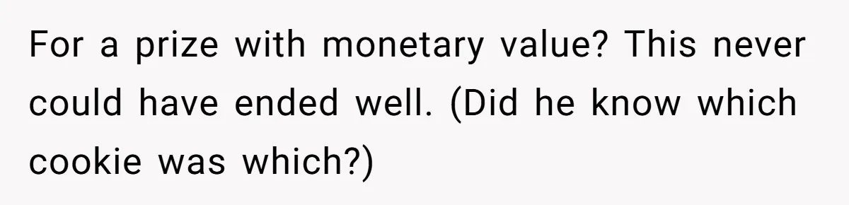 For a prize with monetary value? This never could have ended well. (Did he know which cookie was which?)
