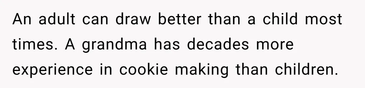An adult can draw better than a child most times. A grandma has decades more experience in cookie making than children.
