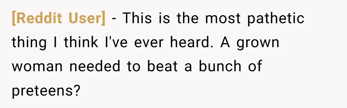 [Reddit User] − This is the most pathetic thing I think I've ever heard. A grown woman needed to beat a bunch of preteens?
