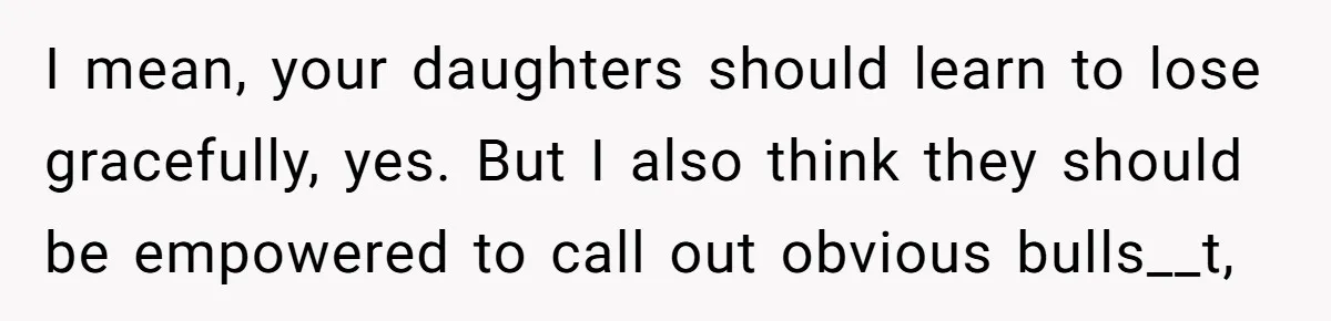 I mean, your daughters should learn to lose gracefully, yes. But I also think they should be empowered to call out obvious bulls__t,
