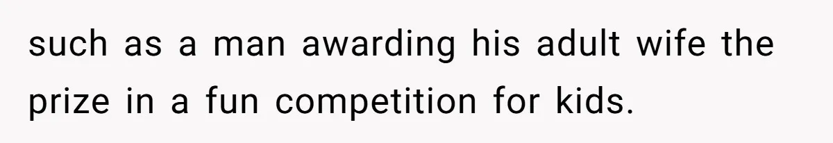 such as a man awarding his adult wife the prize in a fun competition for kids.