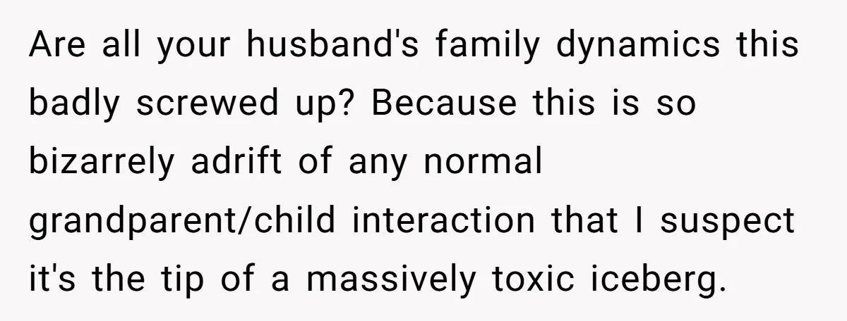 Are all your husband's family dynamics this badly screwed up? Because this is so bizarrely adrift of any normal grandparent/child interaction that I suspect it's the tip of a massively...